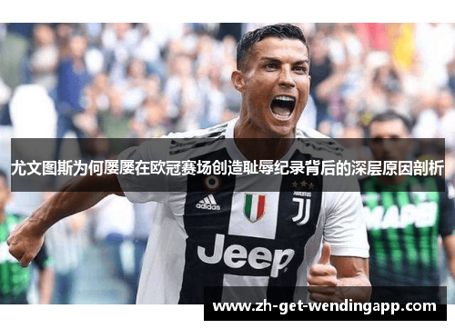 尤文图斯为何屡屡在欧冠赛场创造耻辱纪录背后的深层原因剖析