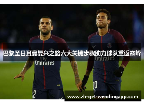 巴黎圣日耳曼复兴之路六大关键步骤助力球队重返巅峰 巴黎圣日耳曼复兴之路六大关键步骤助力球队重返巅峰