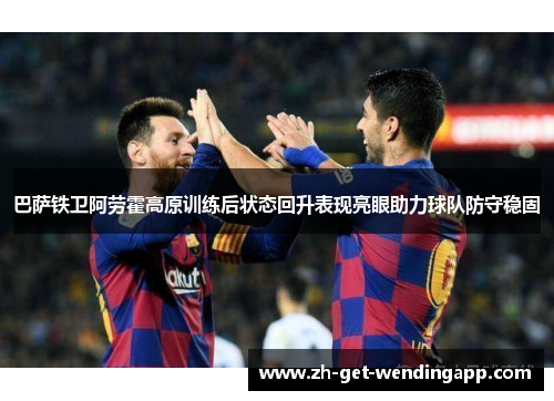 巴萨铁卫阿劳霍高原训练后状态回升表现亮眼助力球队防守稳固 巴萨铁卫阿劳霍高原训练后状态回升表现亮眼助力球队防守稳固