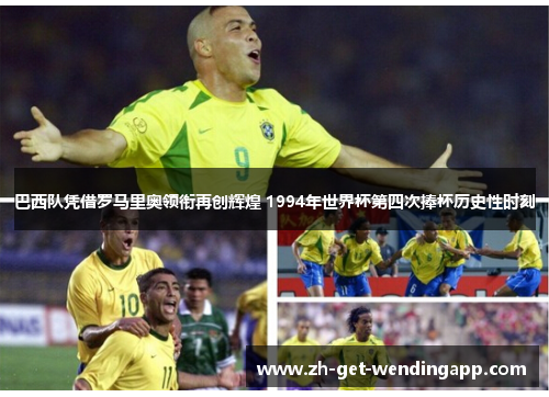 巴西队凭借罗马里奥领衔再创辉煌 1994年世界杯第四次捧杯历史性时刻 巴西队凭借罗马里奥领衔再创辉煌 1994年世界杯第四次捧杯历史性时刻