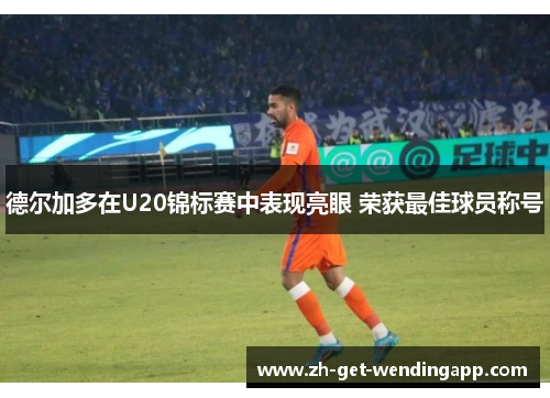 德尔加多在U20锦标赛中表现亮眼 荣获最佳球员称号