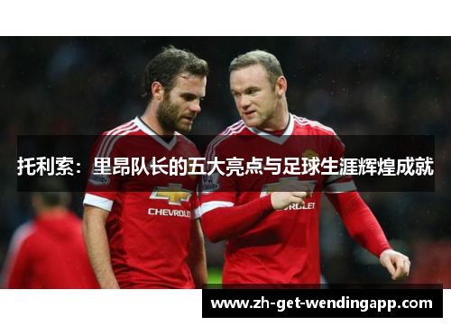 托利索:里昂队长的五大亮点与足球生涯辉煌成就 托利索:里昂队长的五大亮点与足球生涯辉煌成就