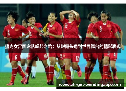 捷克女足国家队崛起之路：从崭露头角到世界舞台的精彩表现