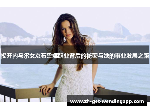 揭开内马尔女友布鲁娜职业背后的秘密与她的事业发展之路