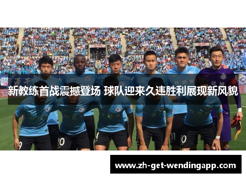 新教练首战震撼登场 球队迎来久违胜利展现新风貌 新教练首战震撼登场 球队迎来久违胜利展现新风貌