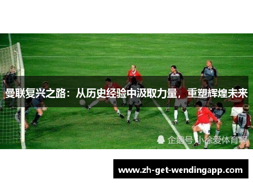 曼联复兴之路:从历史经验中汲取力量,重塑辉煌未来 曼联复兴之路:从历史经验中汲取力量,重塑辉煌未来