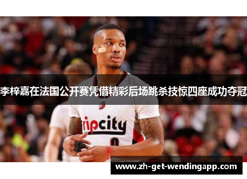 李梓嘉在法国公开赛凭借精彩后场跳杀技惊四座成功夺冠