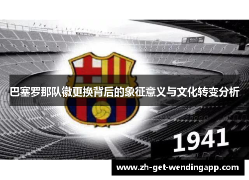 巴塞罗那队徽更换背后的象征意义与文化转变分析