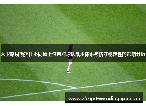 大卫路易斯担任不同场上位置对球队战术体系与防守稳定性的影响分析