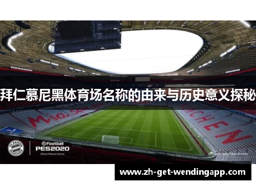 拜仁慕尼黑体育场名称的由来与历史意义探秘 拜仁慕尼黑体育场名称的由来与历史意义探秘