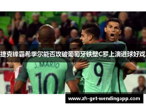 捷克锋霸希季尔能否攻破葡萄牙铁壁C罗上演进球好戏 捷克锋霸希季尔能否攻破葡萄牙铁壁C罗上演进球好戏
