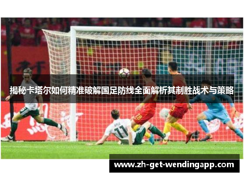 揭秘卡塔尔如何精准破解国足防线全面解析其制胜战术与策略