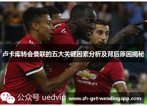 卢卡库转会曼联的五大关键因素分析及背后原因揭秘 卢卡库转会曼联的五大关键因素分析及背后原因揭秘