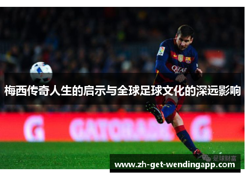 梅西传奇人生的启示与全球足球文化的深远影响