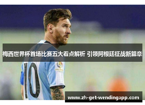 梅西世界杯首场比赛五大看点解析 引领阿根廷征战新篇章