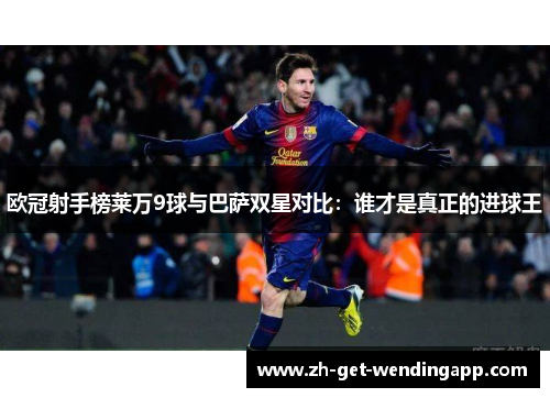 欧冠射手榜莱万9球与巴萨双星对比：谁才是真正的进球王