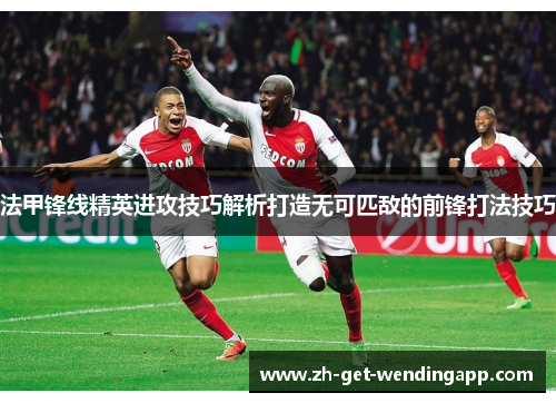 法甲锋线精英进攻技巧解析打造无可匹敌的前锋打法技巧 法甲锋线精英进攻技巧解析打造无可匹敌的前锋打法技巧