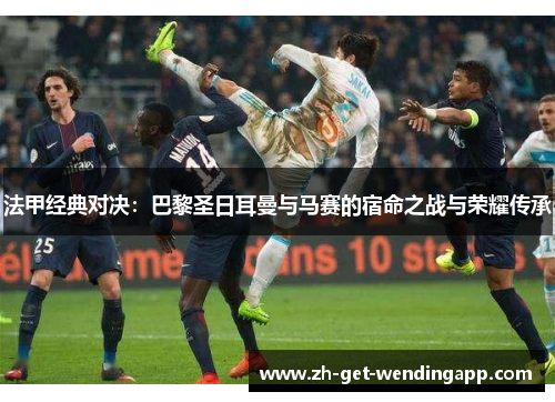法甲经典对决：巴黎圣日耳曼与马赛的宿命之战与荣耀传承