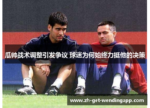 瓜帅战术调整引发争议 球迷为何始终力挺他的决策 瓜帅战术调整引发争议 球迷为何始终力挺他的决策
