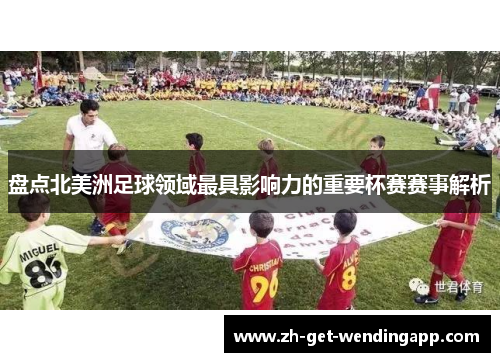 盘点北美洲足球领域最具影响力的重要杯赛赛事解析