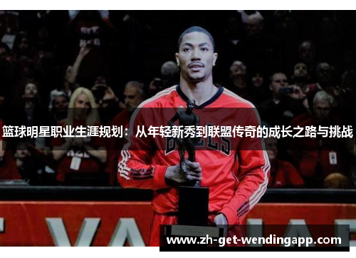 篮球明星职业生涯规划:从年轻新秀到联盟传奇的成长之路与挑战 篮球明星职业生涯规划:从年轻新秀到联盟传奇的成长之路与挑战