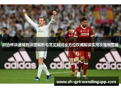 欧协杯决赛规则深度解析与常见疑问全方位权威解读实用攻略指南篇