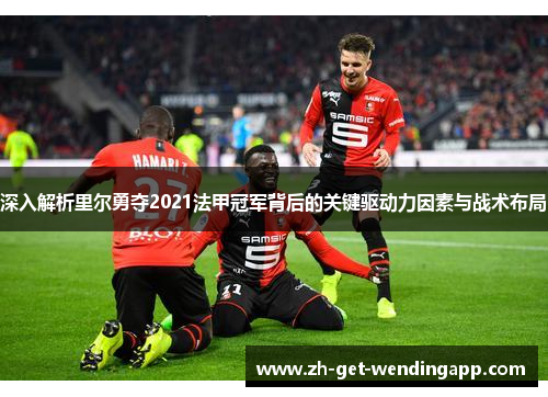 深入解析里尔勇夺2021法甲冠军背后的关键驱动力因素与战术布局
