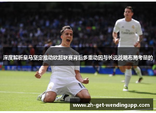 深度解析皇马坚定推动欧超联赛背后多重动因与长远战略布局考量的