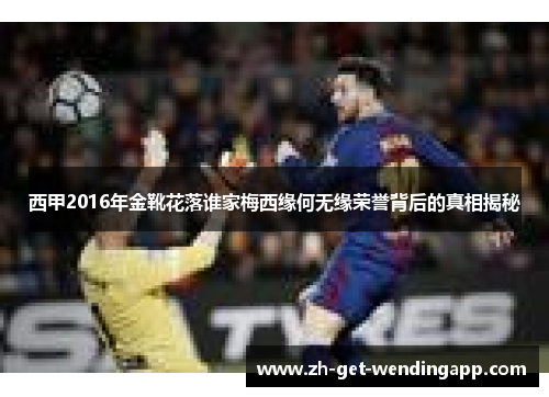 西甲2016年金靴花落谁家梅西缘何无缘荣誉背后的真相揭秘