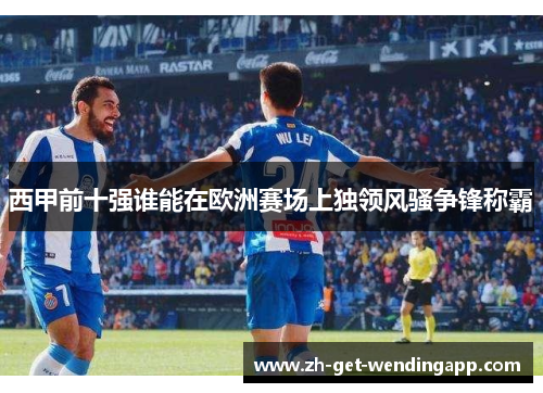 西甲前十强谁能在欧洲赛场上独领风骚争锋称霸