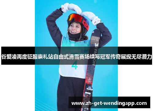 谷爱凌再度征服崇礼站自由式滑雪赛场续写冠军传奇展现无尽潜力