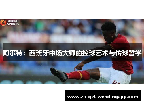 阿尔特：西班牙中场大师的控球艺术与传球哲学