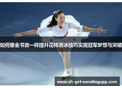 如何像金书贤一样提升花样滑冰技巧实现冠军梦想与突破