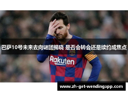 巴萨10号未来去向谜团揭晓 是否会转会还是续约成焦点 巴萨10号未来去向谜团揭晓 是否会转会还是续约成焦点