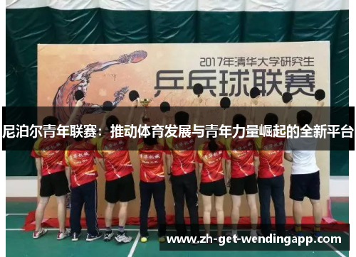 尼泊尔青年联赛:推动体育发展与青年力量崛起的全新平台 尼泊尔青年联赛:推动体育发展与青年力量崛起的全新平台