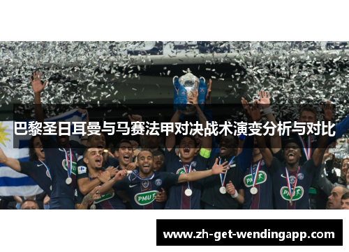 巴黎圣日耳曼与马赛法甲对决战术演变分析与对比 巴黎圣日耳曼与马赛法甲对决战术演变分析与对比