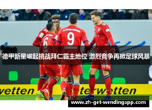 德甲新星崛起挑战拜仁霸主地位 激烈竞争再掀足球风暴 德甲新星崛起挑战拜仁霸主地位 激烈竞争再掀足球风暴