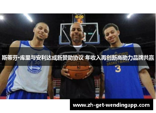 斯蒂芬·库里与安利达成新赞助协议 年收入再创新高助力品牌共赢 斯蒂芬·库里与安利达成新赞助协议 年收入再创新高助力品牌共赢