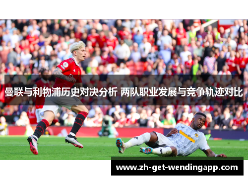 曼联与利物浦历史对决分析 两队职业发展与竞争轨迹对比 曼联与利物浦历史对决分析 两队职业发展与竞争轨迹对比