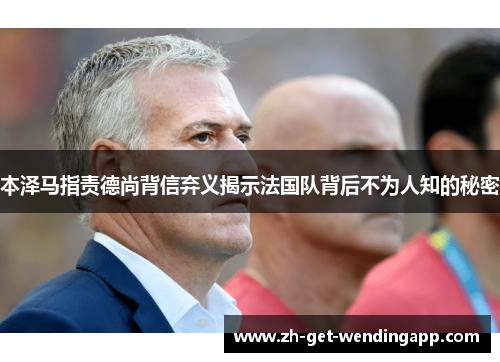 本泽马指责德尚背信弃义揭示法国队背后不为人知的秘密 本泽马指责德尚背信弃义揭示法国队背后不为人知的秘密