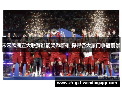 未来欧洲五大联赛谁能笑傲群雄 探寻各大豪门争冠前景