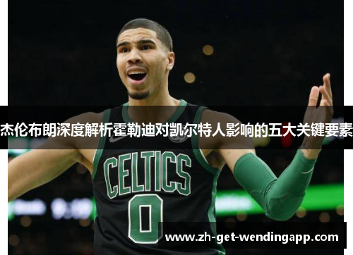 杰伦布朗深度解析霍勒迪对凯尔特人影响的五大关键要素 杰伦布朗深度解析霍勒迪对凯尔特人影响的五大关键要素