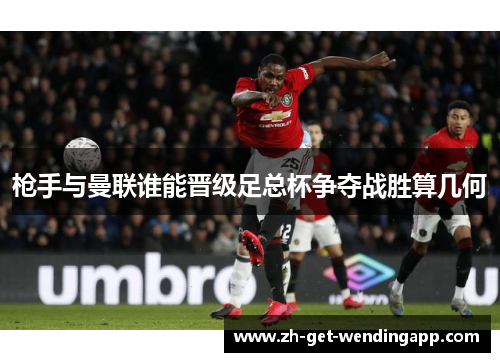 枪手与曼联谁能晋级足总杯争夺战胜算几何