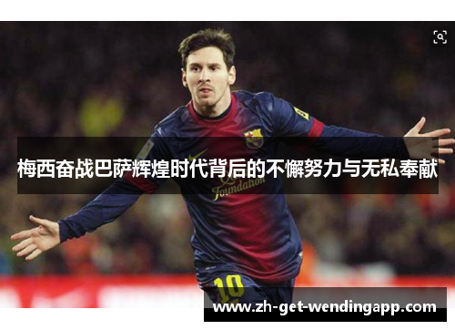 梅西奋战巴萨辉煌时代背后的不懈努力与无私奉献 梅西奋战巴萨辉煌时代背后的不懈努力与无私奉献