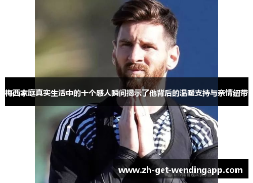 梅西家庭真实生活中的十个感人瞬间揭示了他背后的温暖支持与亲情纽带 梅西家庭真实生活中的十个感人瞬间揭示了他背后的温暖支持与亲情纽带