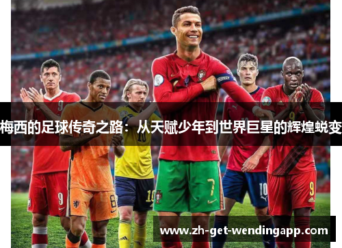 梅西的足球传奇之路:从天赋少年到世界巨星的辉煌蜕变 梅西的足球传奇之路:从天赋少年到世界巨星的辉煌蜕变