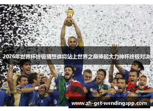 2026年世界杯终极猜想谁将站上世界之巅捧起大力神杯终极对决