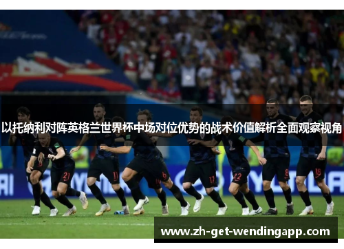 以托纳利对阵英格兰世界杯中场对位优势的战术价值解析全面观察视角