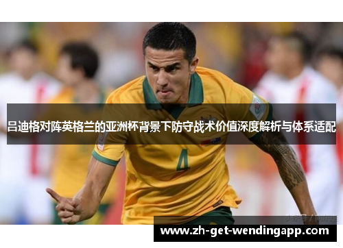 吕迪格对阵英格兰的亚洲杯背景下防守战术价值深度解析与体系适配 吕迪格对阵英格兰的亚洲杯背景下防守战术价值深度解析与体系适配