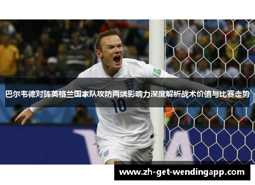 巴尔韦德对阵英格兰国家队攻防两端影响力深度解析战术价值与比赛走势 巴尔韦德对阵英格兰国家队攻防两端影响力深度解析战术价值与比赛走势